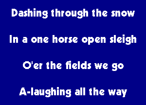 Dashing through the snow
In a one horse open sleigh
O'er the fields we go

A-laughing all the way