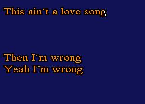 This ain't a love song

Then I'm wrong
Yeah I'm wrong