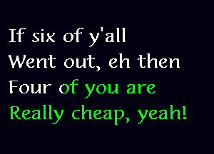 If six of y'all
Went out, eh then

Four of you are
Really cheap, yeah!