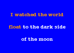 I watched the world

float to the dark side

of the moon