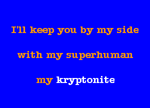 I'll keep you by my side

with my superhuman

my kryptonite