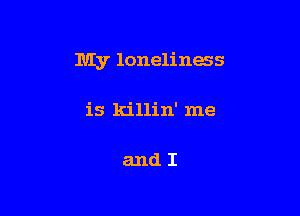 My loneliness

is killin' me

andI
