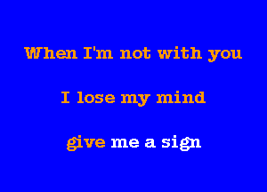 When I'm not with you
I lose my mind

give me a sign