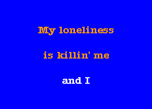 My loneliness

is killin' me

andI