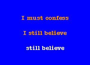 I must confess

I still believe

still believe