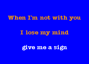 When I'm not with you
I lose my mind

give me a sign