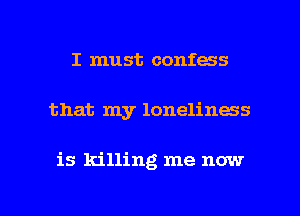 I must confess

that my loneliness

is killing me now

g