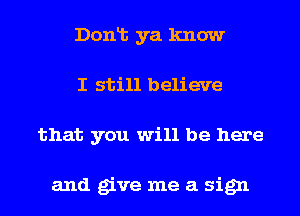 Donlt ya know
I still believe
that you will be here

and give me a sign