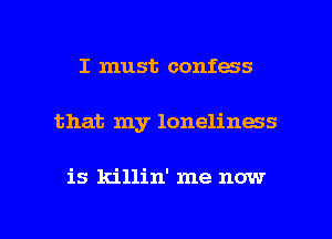 I must confess
that my loneliness

is killin' me now

g