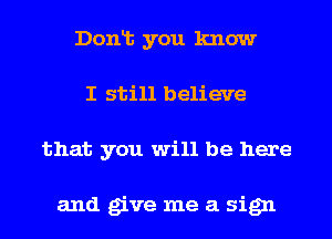 Donlt you know
I still believe
that you will be here

and give me a sign