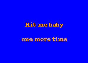 Hit me baby

one more time