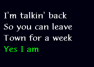 I'm talkin' back
So you can leave

Town for a week
Yes I am