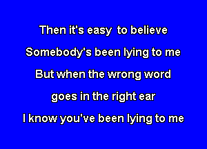 Then it's easy to believe
Somebody's been lying to me
But when the wrong word

goes in the right ear

lknow you've been lying to me