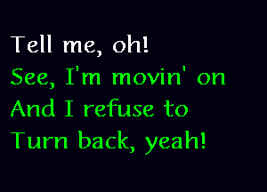 Tell me, oh!
See, I'm movin' on

And I refuse to
Turn back, yeah!