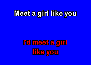 Meet a girl like you