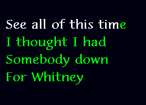 See all of this time
I thought I had

Somebody down
For Whitney