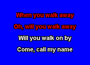 Will you walk on by

Come, call my name