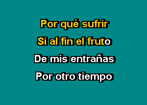 Por quie sufrir
Si al fln el fruto

De mis entraf1as

Por otro tiempo