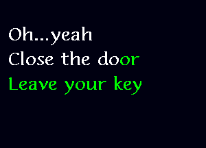 Oh...yeah
Close the door

Leave your key