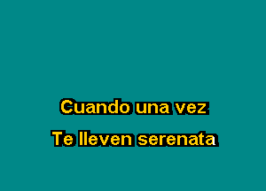 Cuando una vez

Te Ileven serenata