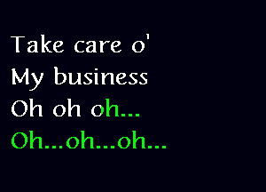 I

Take care 0
My business

Oh oh oh...
Oh...oh...oh...