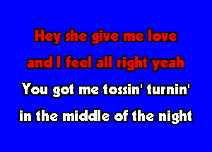 You got me tossin' turnin'

in the middle of the night