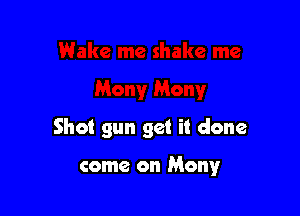 Shot gun get it done

come on Mony
