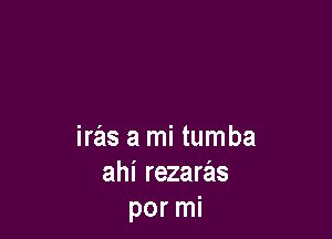 iras a mi tumba
ahi rezaras
por mi