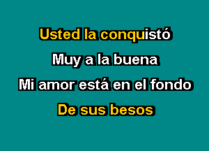 Usted la conquistc')

Muy a la buena
Mi amor esta en el fondo

De sus besos