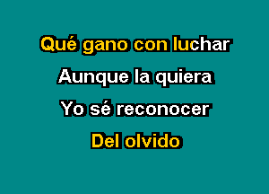 Quiz gano con luchar

Aunque la quiera
Yo w reconocer

Del olvido