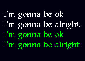 I'm gonna be ok
I'm gonna be alright
I'm gonna be ok
I'm gonna be alright