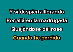 Y si despierta llorando
Por alla en la madrugada

Quejandose del rose

Cuando he perdido

g