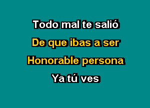 Todo mal te salit')

De que ibas a ser

Honorable persona

Ya tl'J ves