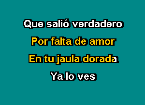 Que salid verdadero

Por falta de amor

En tu jaula dorada

Ya lo ves