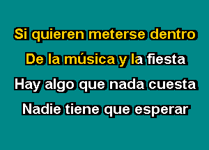 Si quieren meterse dentro
De la musica y la fiesta
Hay algo que nada cuesta

Nadie tiene que esperar