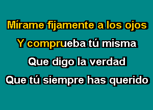 Mirame fljamente a los ojos
Y comprueba tl'J misma
Que digo la verdad

Que tl'J siempre has querido