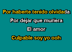 Por haberte tenido olvidada
Por dejar que muriera

El amor

Culpable soy yo ooh