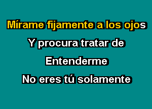 Mirame fljamente a los ojos

Y procura tratar de
Entenderme

No eres t0 solamente