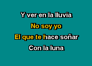Y ver en la lluvia

No soy yo

El que te hace sofiar

Con la luna