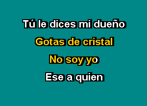 TU le dices mi duefio
Gotas de cristal

No soy yo

Ese a quien