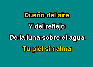 Duerio del aire

Y del reflejo

De la luna sobre el agua

Tu piel sin alma