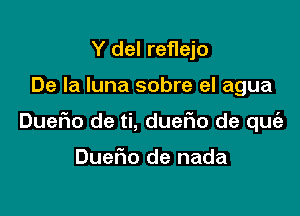 Y del reflejo

De la luna sobre el agua

Duefmo de ti, dueFIo de qu

DueFIo de nada