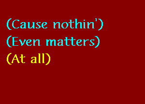 (Cause nothin')
(Even matters)

(At all)