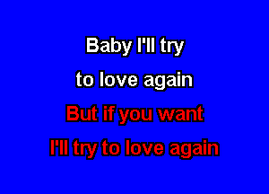 Baby I'll try

to love again