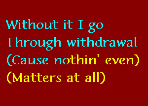 Without it I go
Through withdrawal

(Cause nothin' even)
(Matters at all)