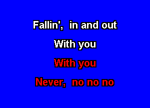 Fallin', in and out
With you