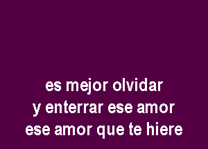 es mejor olvidar
y enterrar ese amor
ese amor que te hiere