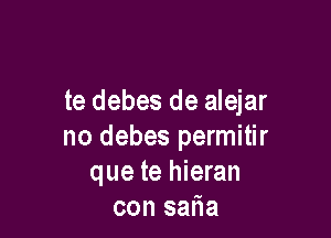 te debes de alejar

no debes permitir
que te hieran
con salia
