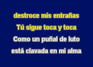 destroce mis entrarias

Tu sigue toca y toca

Como un purial de Iuto

esta clavada en mi alma