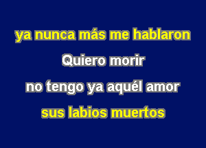 ya nunca mas me hablaron

Quiero morir

no tengo ya aqm'al amor

sus labios muertos